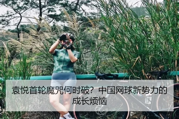 袁悦首轮魔咒何时破？中国网球新势力的成长烦恼