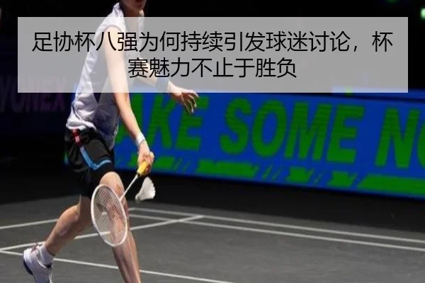 足协杯八强为何持续引发球迷讨论，杯赛魅力不止于胜负